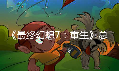 想7的一敏感开发情调最终幻重总监整这是中最谈剧环生